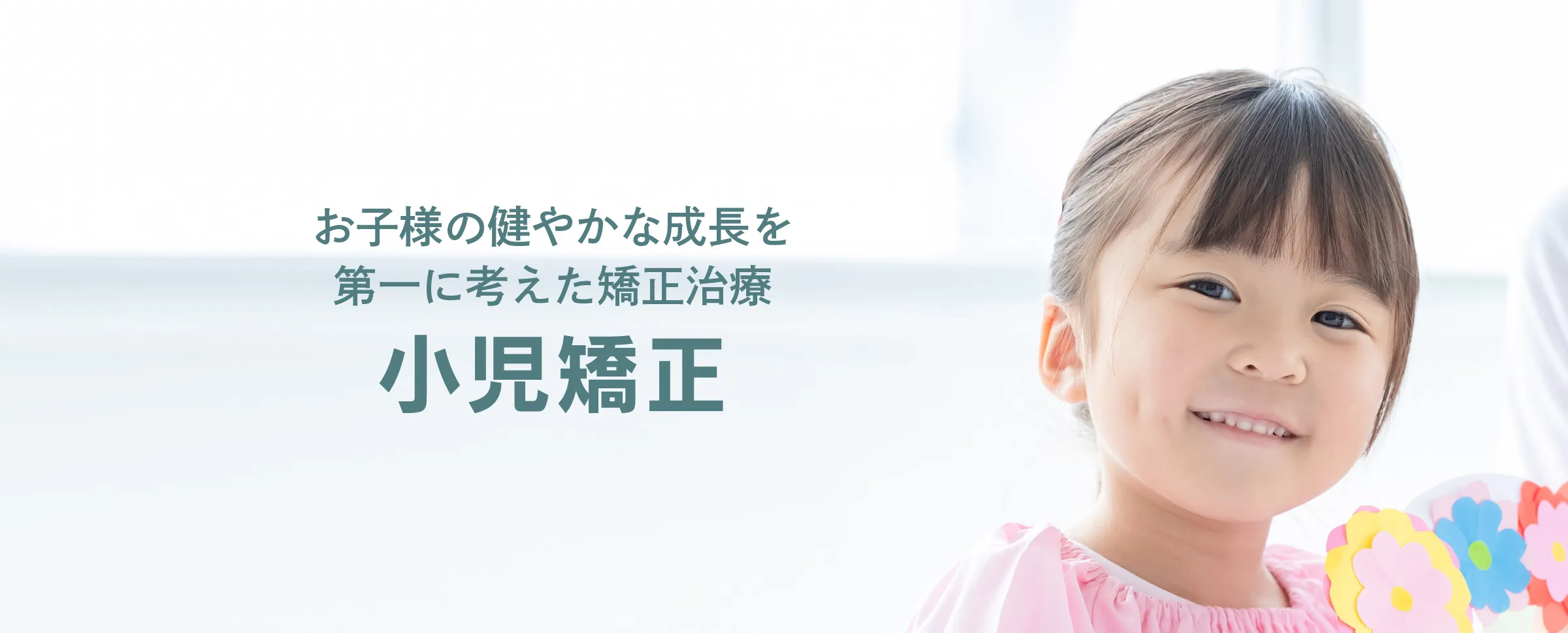 お子様の健やかな成長を第一に考えた矯正治療 小児矯正